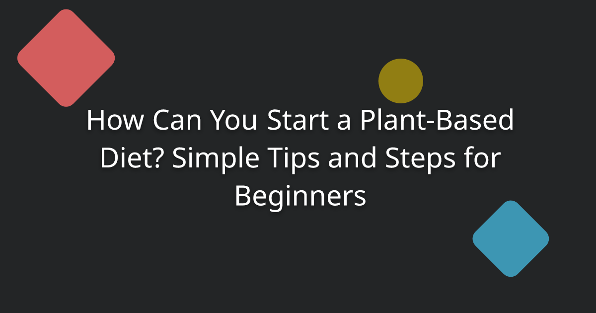 How Can You Start a Plant-Based Diet? Simple Tips and Steps for Beginners