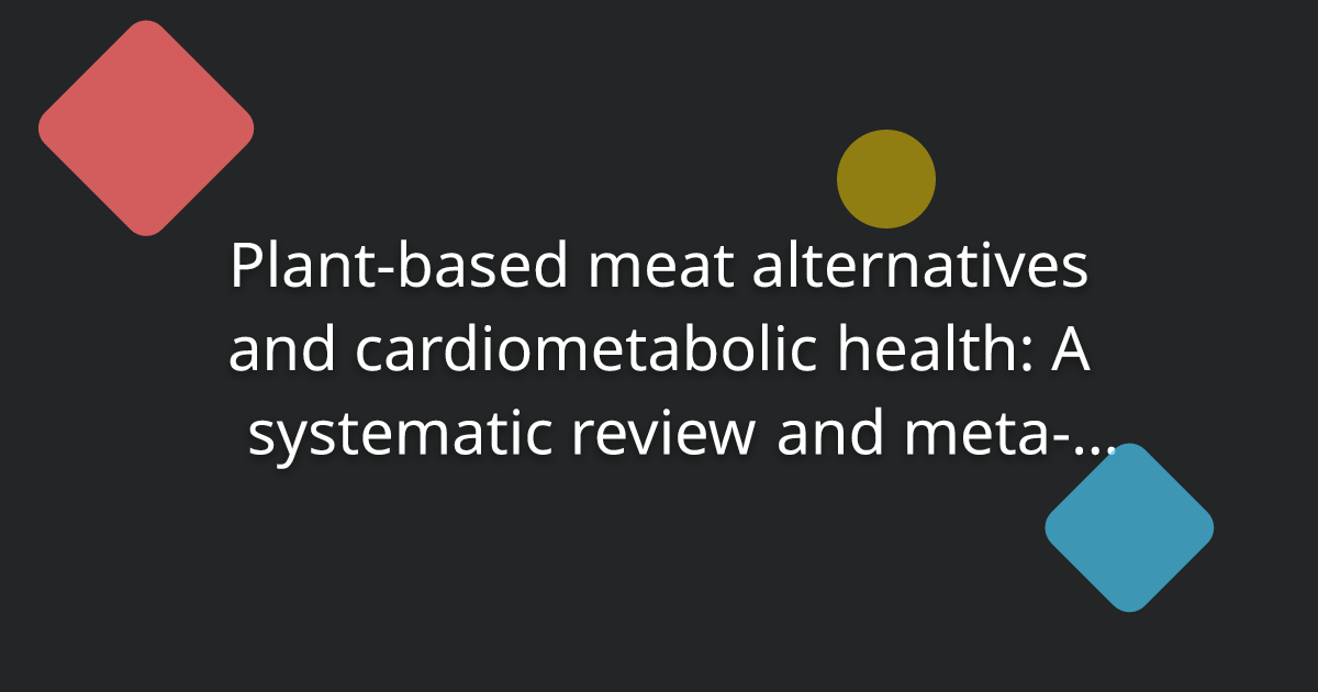 Plant-based meat alternatives and cardiometabolic health: A systematic review and meta-analysis