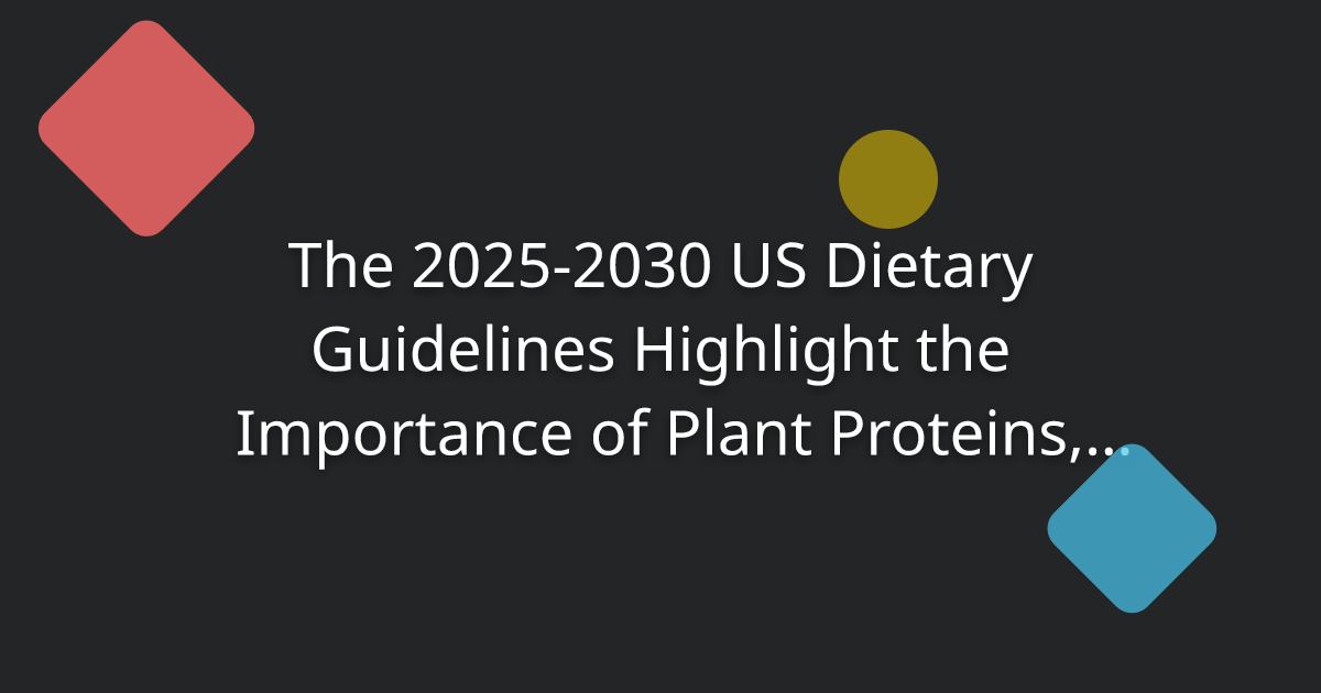 The 2025-2030 US Dietary Guidelines Highlight the Importance of Plant Proteins, Offering Potential Life-Saving Benefits