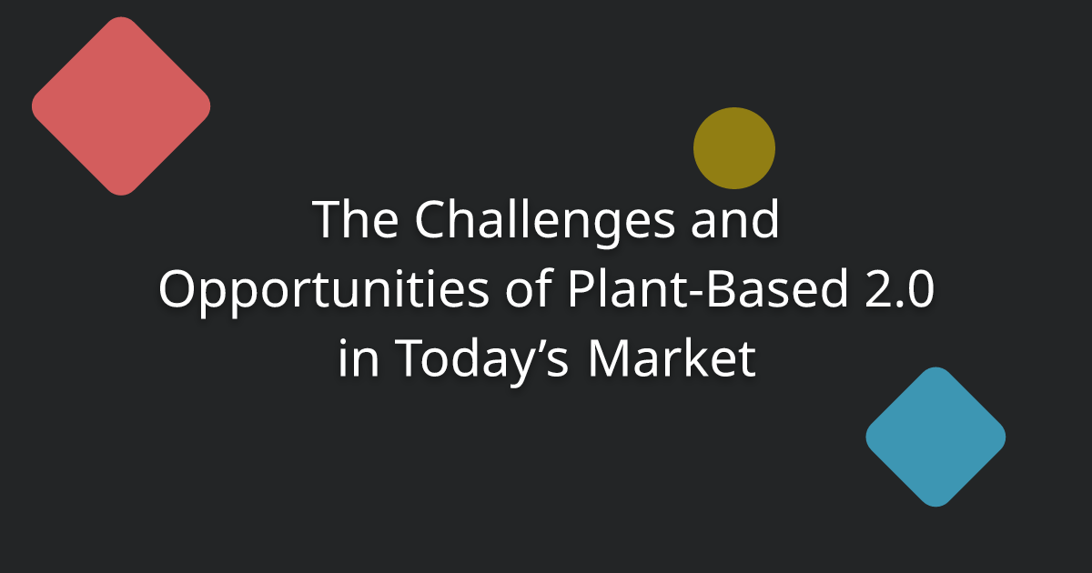 The Challenges and Opportunities of Plant-Based 2.0 in Today’s Market