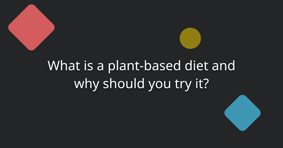 What is a plant-based diet and why should you try it? 